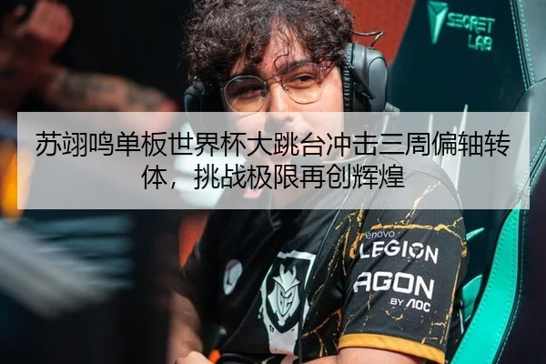 苏翊鸣单板世界杯大跳台冲击三周偏轴转体，挑战极限再创辉煌