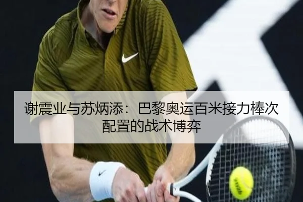 谢震业与苏炳添：巴黎奥运百米接力棒次配置的战术博弈
