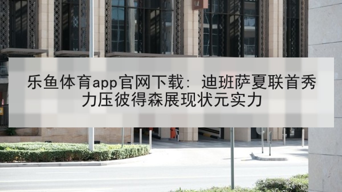 乐鱼体育app官网下载: 迪班萨夏联首秀力压彼得森展现状元实力
