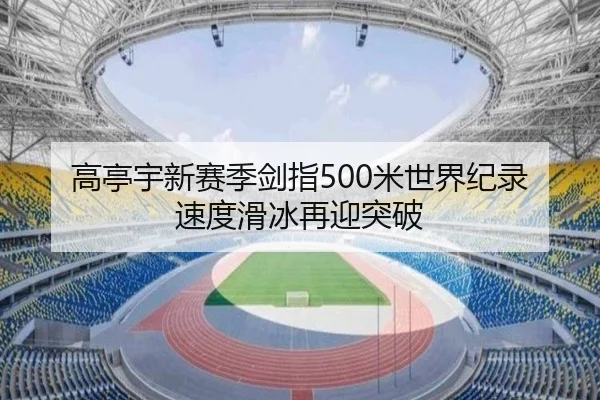 高亭宇新赛季剑指500米世界纪录 速度滑冰再迎突破
