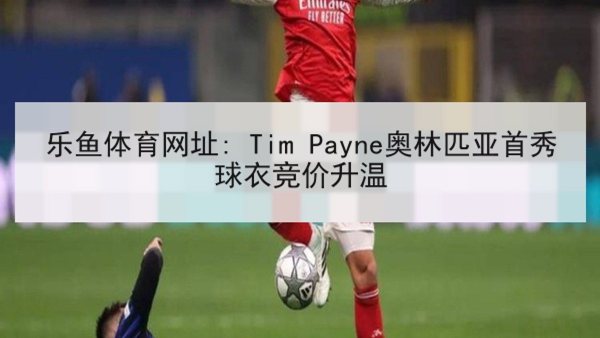 乐鱼体育网址: Tim Payne奥林匹亚首秀球衣竞价升温