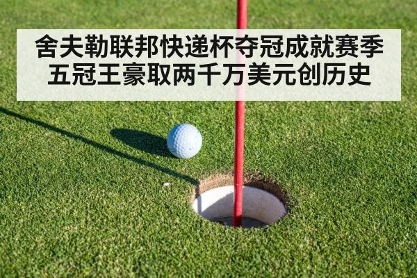 舍夫勒联邦快递杯夺冠成就赛季五冠王豪取两千万美元创历史