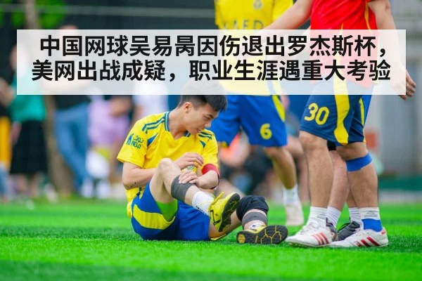 中国网球吴易昺因伤退出罗杰斯杯,美网出战成疑,职业生涯遇重大考验