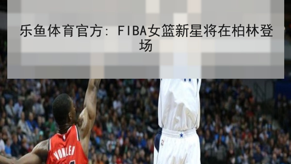 乐鱼体育官方: FIBA女篮新星将在柏林登场