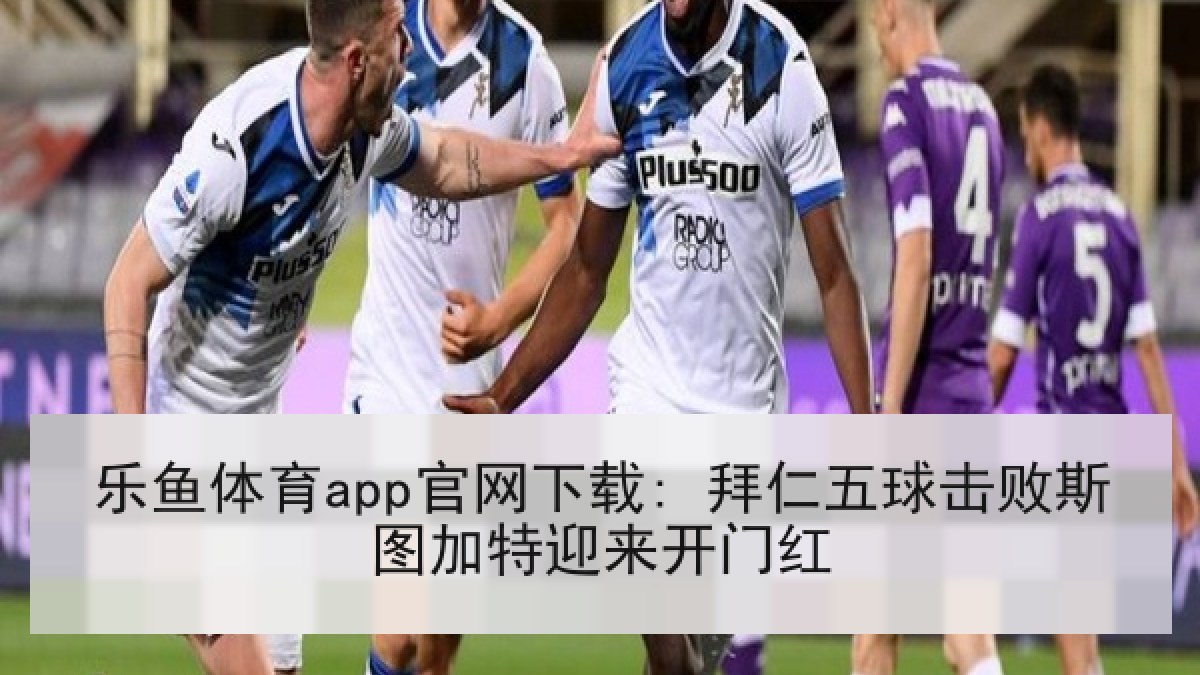 乐鱼体育app官网下载: 拜仁五球击败斯图加特迎来开门红