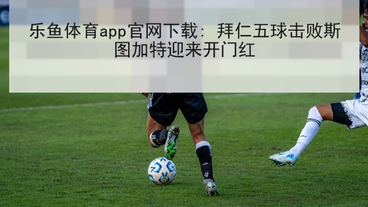 乐鱼体育app官网下载: 拜仁五球击败斯图加特迎来开门红