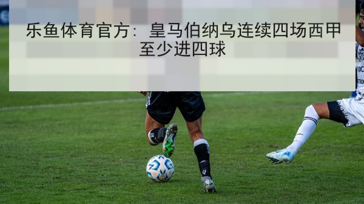 乐鱼体育官方: 皇马伯纳乌连续四场西甲至少进四球