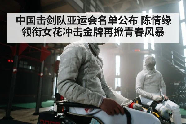 中国击剑队亚运会名单公布 陈情缘领衔女花冲击金牌再掀青春风暴