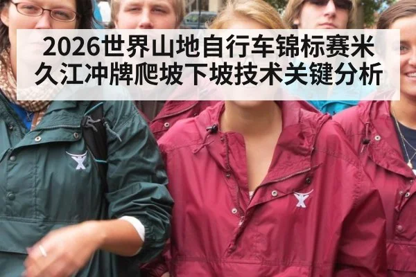 2026世界山地自行车锦标赛米久江冲牌爬坡下坡技术关键分析